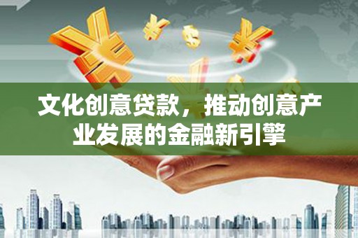 鹤岗文化创意贷款，推动创意产业发展的金融新引擎