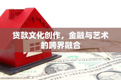 鹤岗贷款文化创作，金融与艺术的跨界融合
