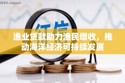 鹤岗渔业贷款助力渔民增收，推动海洋经济可持续发展