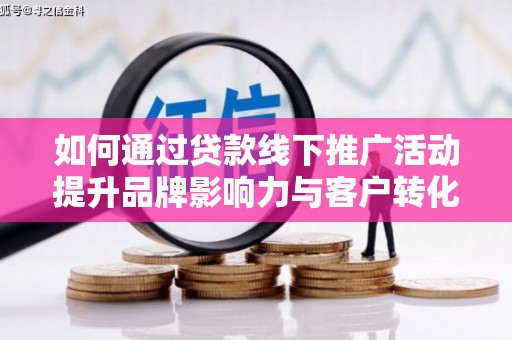 鹤岗如何通过贷款线下推广活动提升品牌影响力与客户转化率