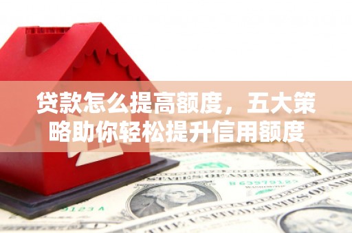 鹤岗贷款怎么提高额度，五大策略助你轻松提升信用额度
