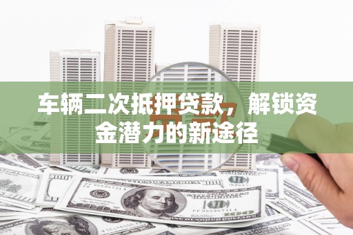 鹤岗车辆二次抵押贷款，解锁资金潜力的新途径