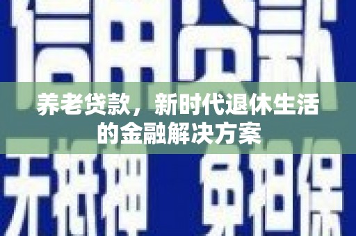 鹤岗养老贷款，新时代退休生活的金融解决方案