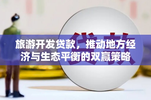 鹤岗旅游开发贷款，推动地方经济与生态平衡的双赢策略