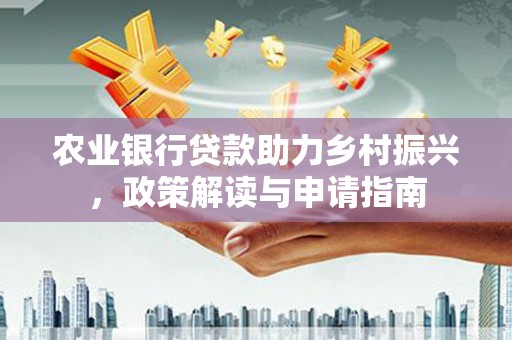 鹤岗农业银行贷款助力乡村振兴，政策解读与申请指南