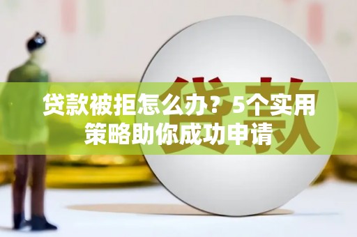 鹤岗贷款被拒怎么办？5个实用策略助你成功申请