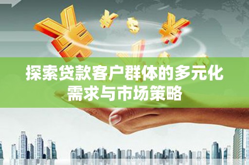 鹤岗探索贷款客户群体的多元化需求与市场策略