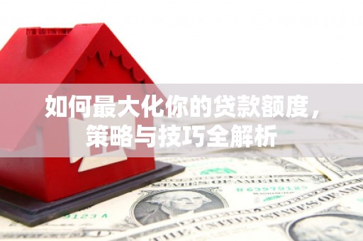 鹤岗如何最大化你的贷款额度，策略与技巧全解析