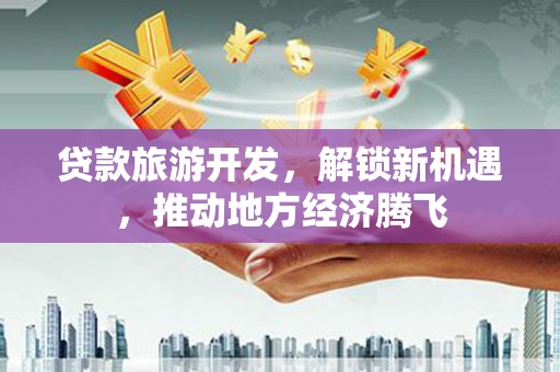 鹤岗贷款旅游开发，解锁新机遇，推动地方经济腾飞