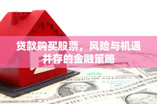 鹤岗贷款购买股票，风险与机遇并存的金融策略