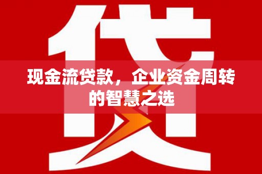 鹤岗现金流贷款，企业资金周转的智慧之选