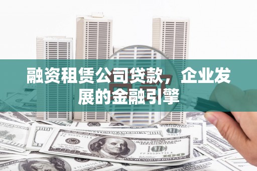 鹤岗融资租赁公司贷款，企业发展的金融引擎