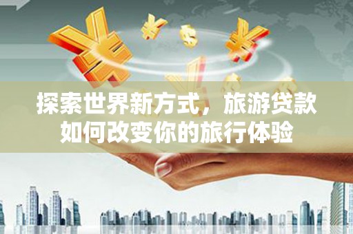 鹤岗探索世界新方式，旅游贷款如何改变你的旅行体验