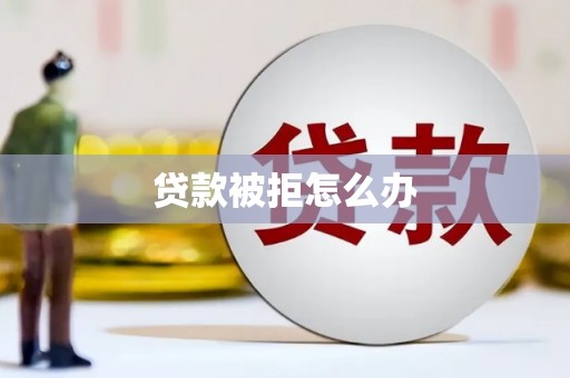鹤岗贷款被拒怎么办